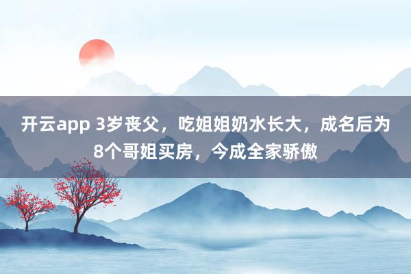 开云app 3岁丧父，吃姐姐奶水长大，成名后为8个哥姐买房，今成全家骄傲