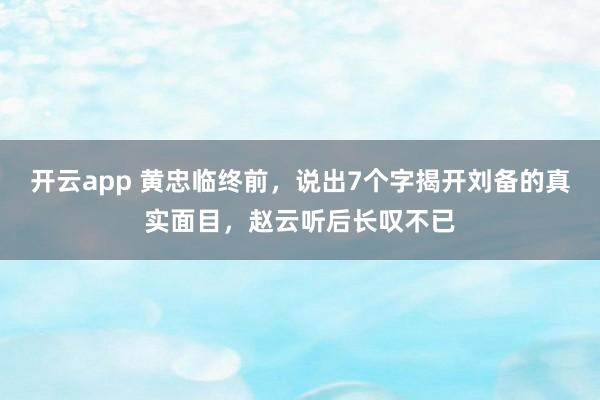 开云app 黄忠临终前，说出7个字揭开刘备的真实面目，赵云听后长叹不已