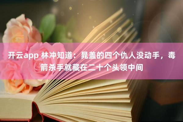 开云app 林冲知道：晁盖的四个仇人没动手，毒箭杀手就藏在二十个头领中间
