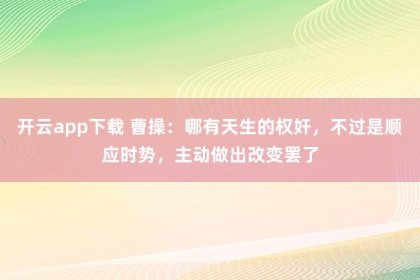 开云app下载 曹操：哪有天生的权奸，不过是顺应时势，主动做出改变罢了