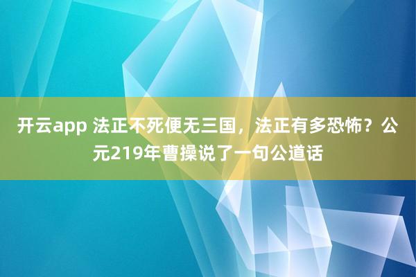 开云app 法正不死便无三国，法正有多恐怖？公元219年曹操说了一句公道话