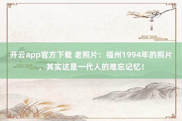 开云app官方下载 老照片：福州1994年的照片，其实这是一代人的难忘记忆！