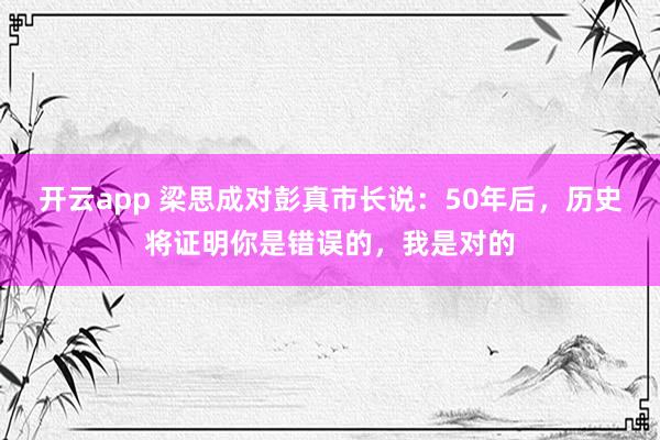 开云app 梁思成对彭真市长说：50年后，历史将证明你是错误的，我是对的