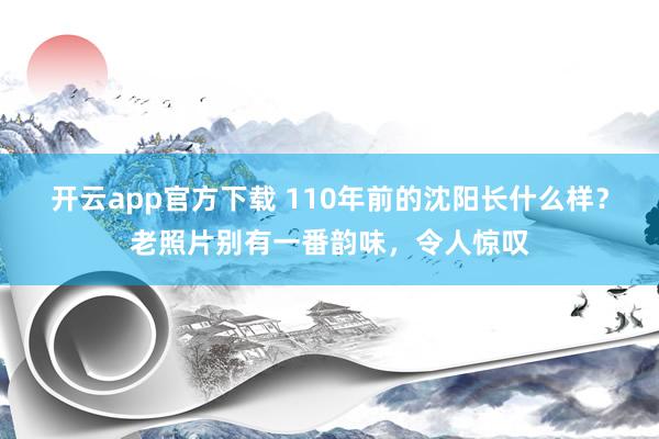 开云app官方下载 110年前的沈阳长什么样？老照片别有一番韵味，令人惊叹