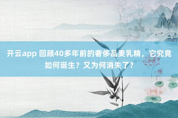 开云app 回顾40多年前的奢侈品麦乳精，它究竟如何诞生？又为何消失了？