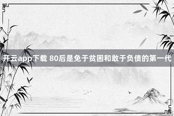 开云app下载 80后是免于贫困和敢于负债的第一代