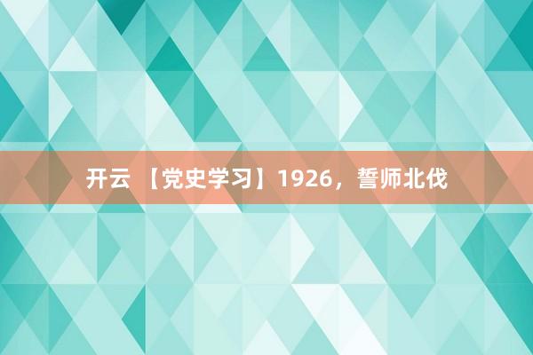 开云 【党史学习】1926，誓师北伐