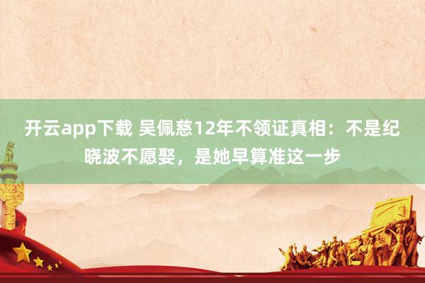 开云app下载 吴佩慈12年不领证真相：不是纪晓波不愿娶，是她早算准这一步