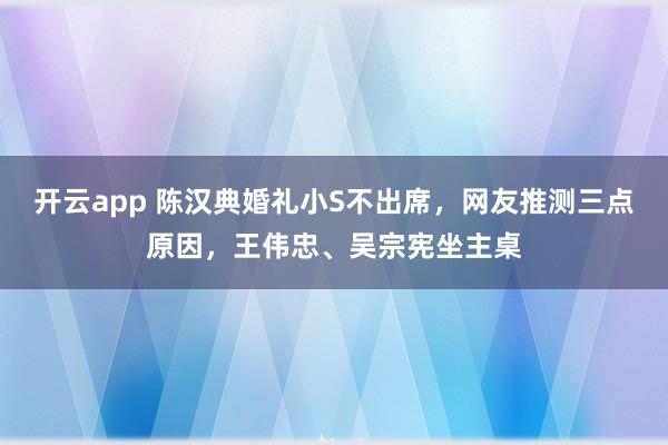 开云app 陈汉典婚礼小S不出席，网友推测三点原因，王伟忠、吴宗宪坐主桌