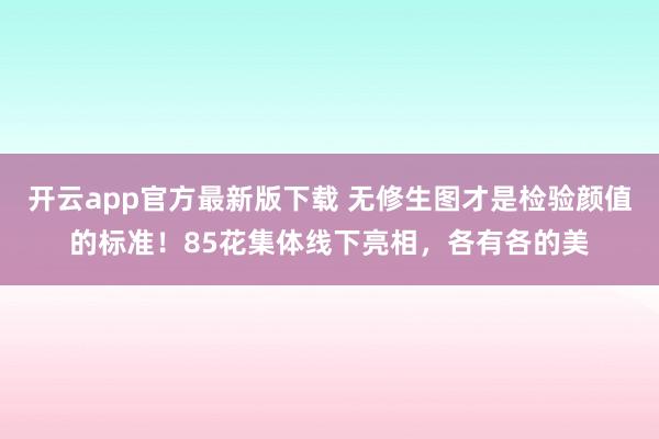 开云app官方最新版下载 无修生图才是检验颜值的标准！85花集体线下亮相，各有各的美