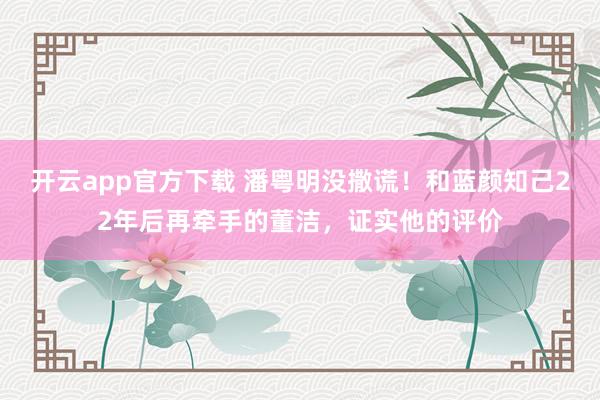 开云app官方下载 潘粤明没撒谎！和蓝颜知己22年后再牵手的董洁，证实他的评价
