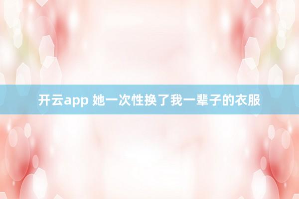 开云app 她一次性换了我一辈子的衣服
