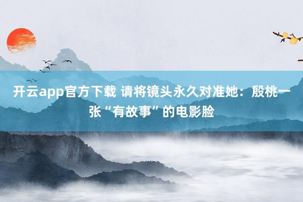 开云app官方下载 请将镜头永久对准她：殷桃一张“有故事”的电影脸