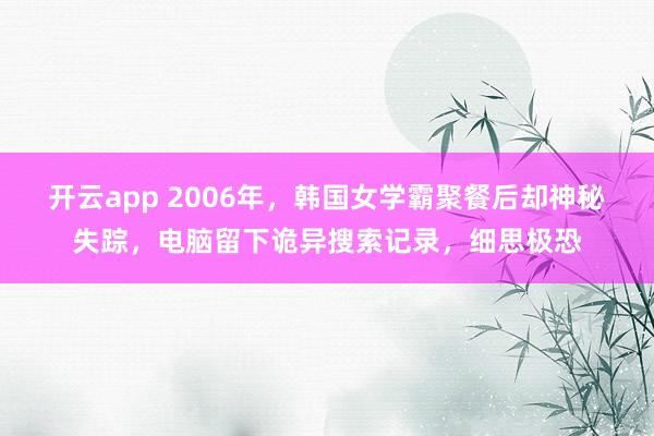 开云app 2006年，韩国女学霸聚餐后却神秘失踪，电脑留下诡异搜索记录，细思极恐