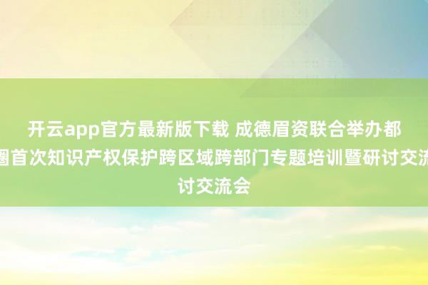 开云app官方最新版下载 成德眉资联合举办都市圈首次知识产权保护跨区域跨部门专题培训暨研讨交流会