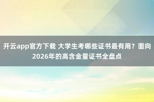 开云app官方下载 大学生考哪些证书最有用？面向2026年的高含金量证书全盘点