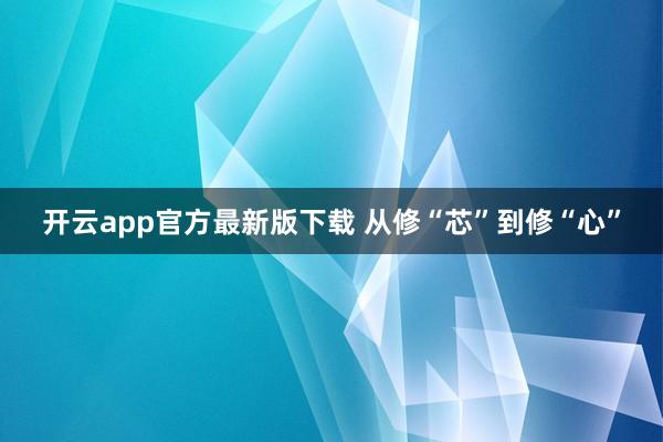 开云app官方最新版下载 从修“芯”到修“心”