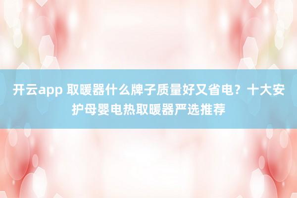 开云app 取暖器什么牌子质量好又省电？十大安护母婴电热取暖器严选推荐