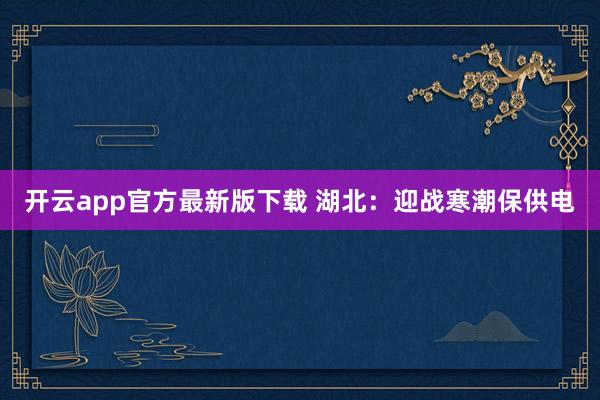 开云app官方最新版下载 湖北：迎战寒潮保供电