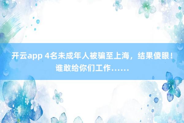 开云app 4名未成年人被骗至上海，结果傻眼！谁敢给你们工作……