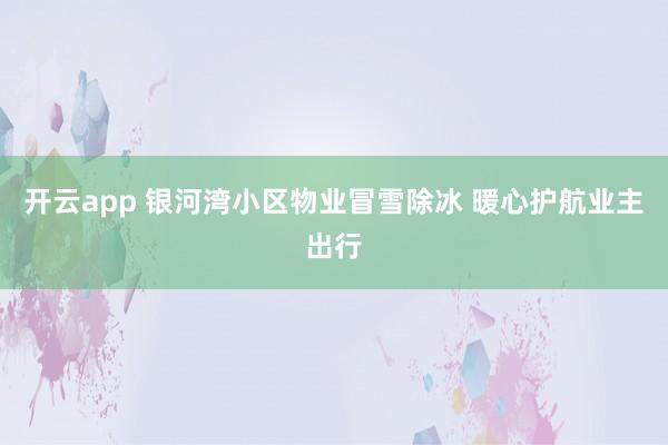 开云app 银河湾小区物业冒雪除冰 暖心护航业主出行