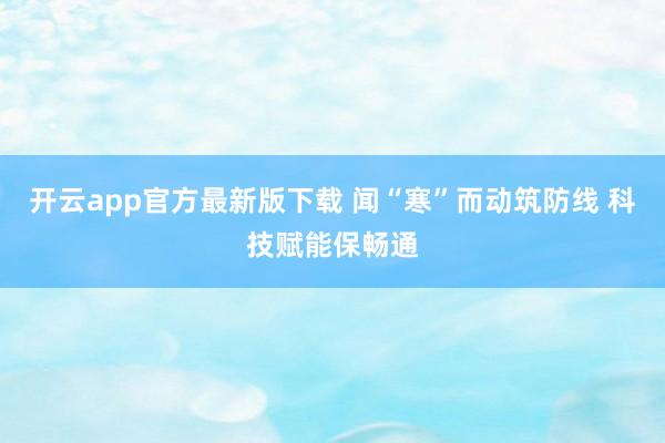 开云app官方最新版下载 闻“寒”而动筑防线 科技赋能保畅通