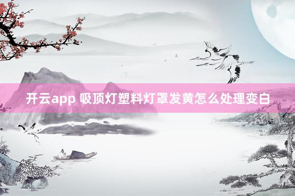 开云app 吸顶灯塑料灯罩发黄怎么处理变白