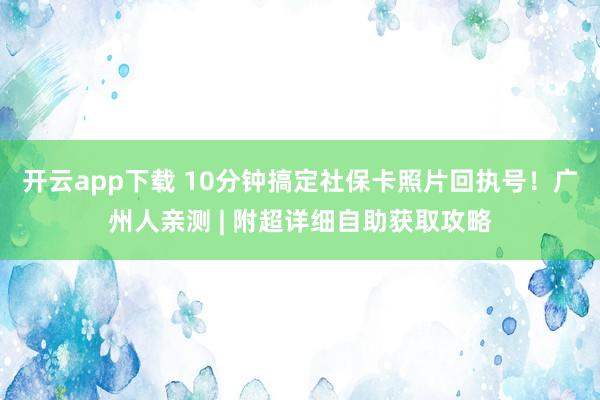 开云app下载 10分钟搞定社保卡照片回执号！广州人亲测 | 附超详细自助获取攻略