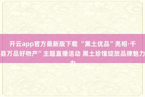 开云app官方最新版下载 “黑土优品”亮相·千县万品好物产”主题直播活动 黑土珍馐绽放品牌魅力