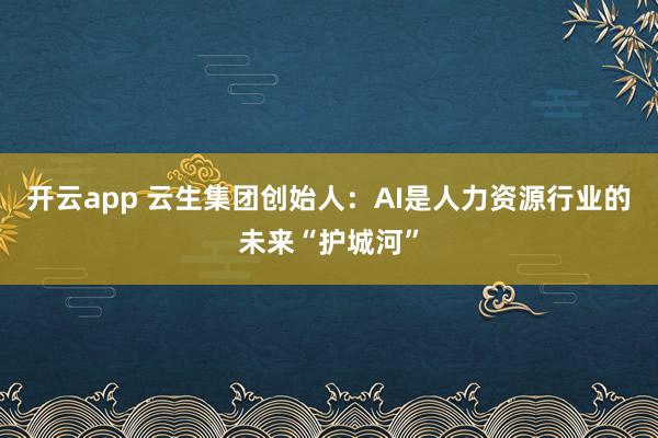 开云app 云生集团创始人：AI是人力资源行业的未来“护城河”