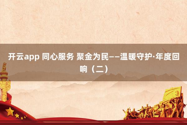 开云app 同心服务 聚金为民——温暖守护·年度回响（二）
