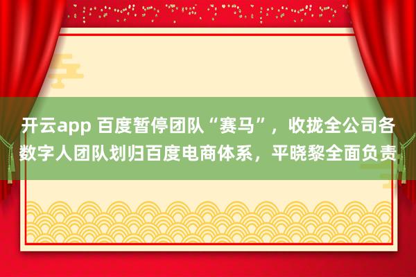 开云app 百度暂停团队“赛马”，收拢全公司各数字人团队划归百度电商体系，平晓黎全面负责