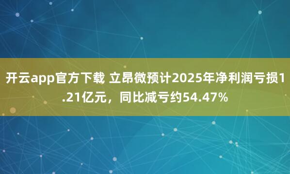 开云app官方下载 立昂微预计2025年净利润亏损1.21亿元，同比减亏约54.47%