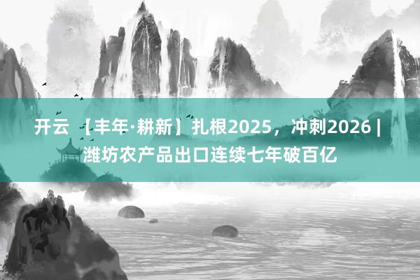 开云 【丰年·耕新】扎根2025，冲刺2026 | 潍坊农产品出口连续七年破百亿