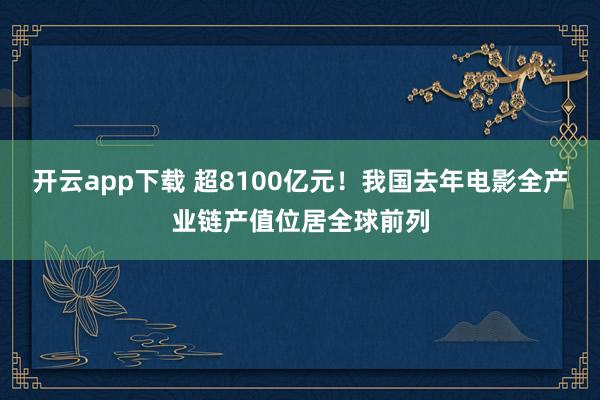 开云app下载 超8100亿元！我国去年电影全产业链产值位居全球前列