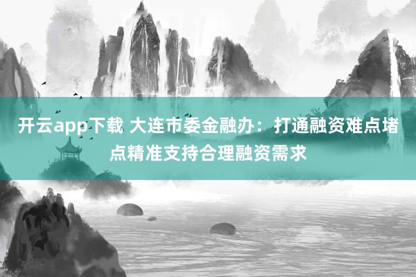 开云app下载 大连市委金融办：打通融资难点堵点精准支持合理融资需求