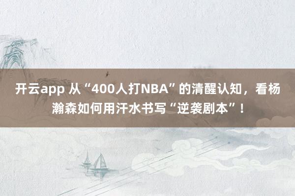 开云app 从“400人打NBA”的清醒认知，看杨瀚森如何用汗水书写“逆袭剧本”！