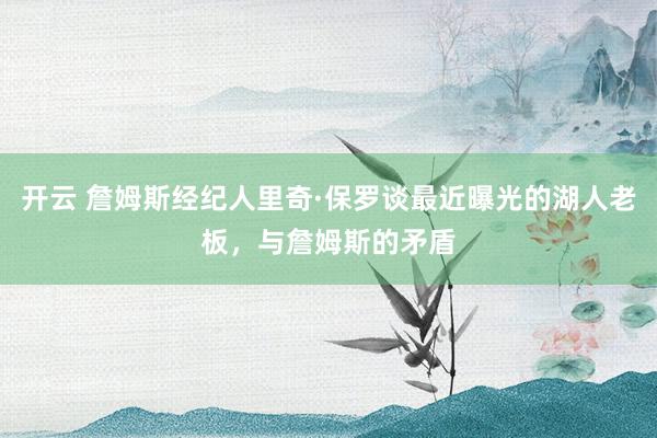 开云 詹姆斯经纪人里奇·保罗谈最近曝光的湖人老板，与詹姆斯的矛盾