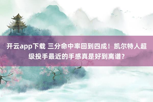 开云app下载 三分命中率回到四成！凯尔特人超级投手最近的手感真是好到离谱？
