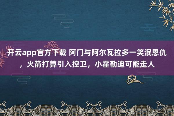 开云app官方下载 阿门与阿尔瓦拉多一笑泯恩仇，火箭打算引入控卫，小霍勒迪可能走人