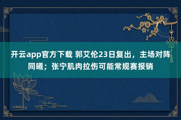 开云app官方下载 郭艾伦23日复出，主场对阵同曦；张宁肌肉拉伤可能常规赛报销