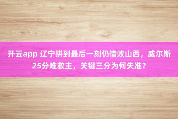 开云app 辽宁拼到最后一刻仍惜败山西，威尔斯25分难救主，关键三分为何失准？