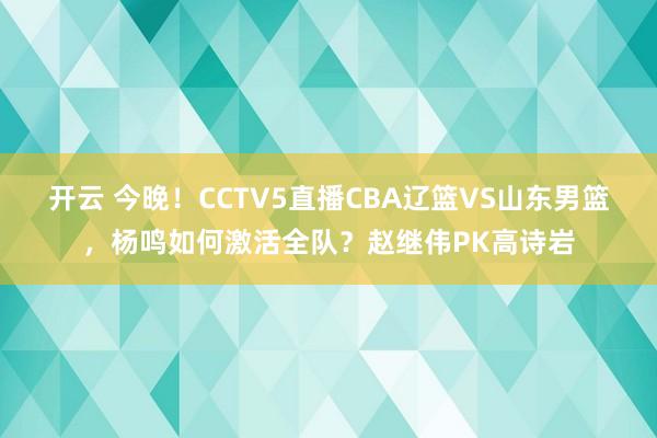 开云 今晚！CCTV5直播CBA辽篮VS山东男篮，杨鸣如何激活全队？赵继伟PK高诗岩