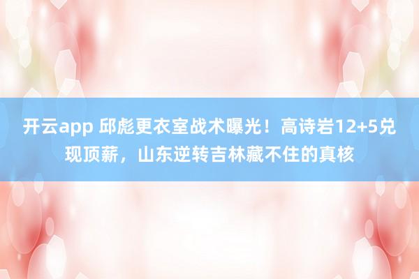 开云app 邱彪更衣室战术曝光！高诗岩12+5兑现顶薪，山东逆转吉林藏不住的真核