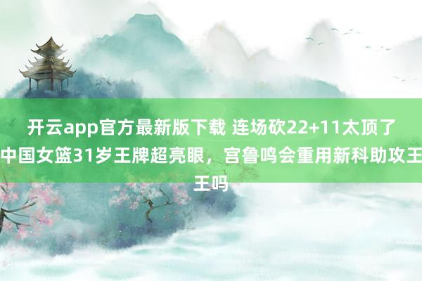 开云app官方最新版下载 连场砍22+11太顶了！中国女篮31岁王牌超亮眼，宫鲁鸣会重用新科助攻王吗