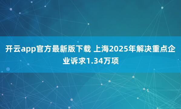开云app官方最新版下载 上海2025年解决重点企业诉求1.34万项