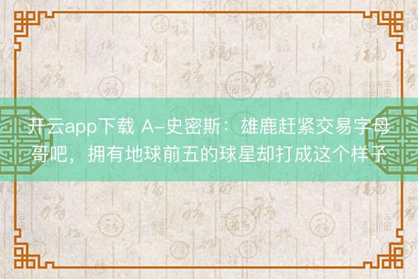 开云app下载 A-史密斯：雄鹿赶紧交易字母哥吧，拥有地球前五的球星却打成这个样子