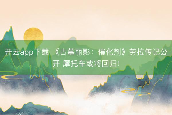 开云app下载 《古墓丽影：催化剂》劳拉传记公开 摩托车或将回归！