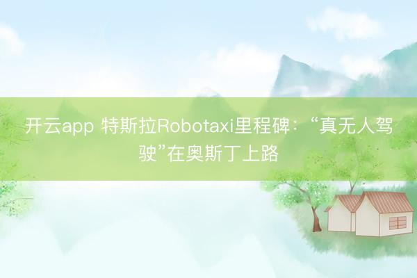 开云app 特斯拉Robotaxi里程碑：“真无人驾驶”在奥斯丁上路