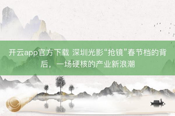 开云app官方下载 深圳光影“抢镜”春节档的背后，一场硬核的产业新浪潮